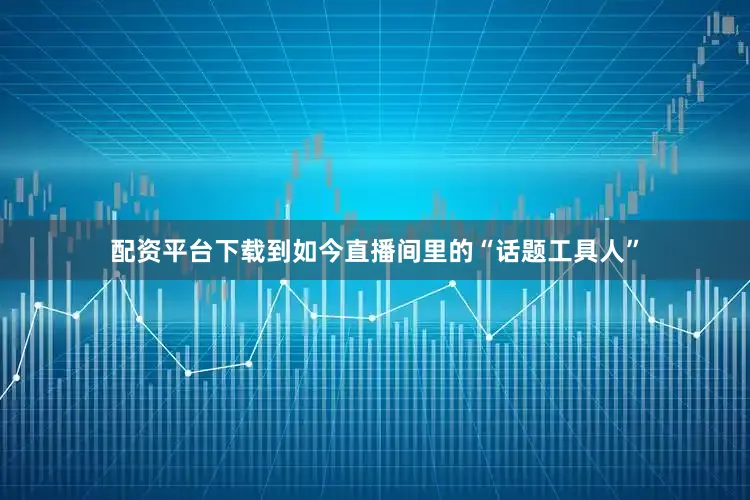 配资平台下载到如今直播间里的“话题工具人”