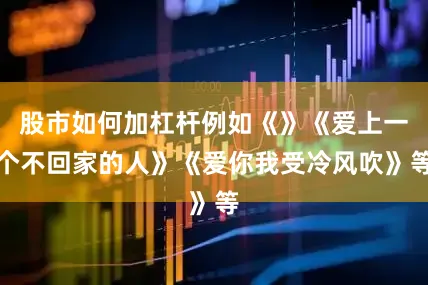 股市如何加杠杆例如《》《爱上一个不回家的人》《爱你我受冷风吹》等
