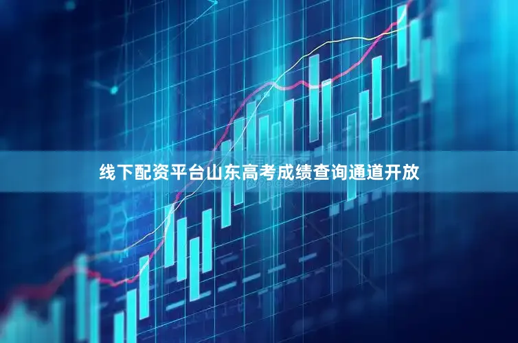 线下配资平台山东高考成绩查询通道开放