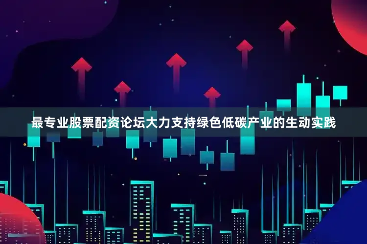 最专业股票配资论坛大力支持绿色低碳产业的生动实践