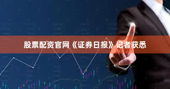 股票配资官网《证券日报》记者获悉