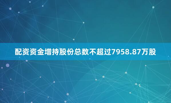 配资资金增持股份总数不超过7958.87万股