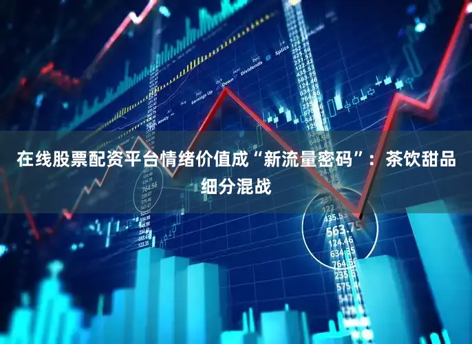 在线股票配资平台情绪价值成“新流量密码”：茶饮甜品细分混战