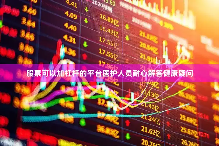 股票可以加杠杆的平台医护人员耐心解答健康疑问