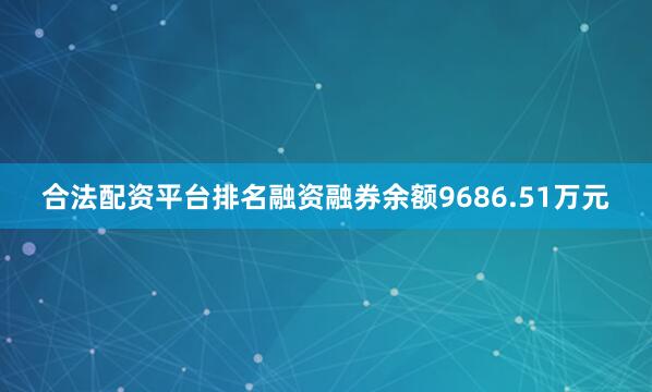 合法配资平台排名融资融券余额9686.51万元