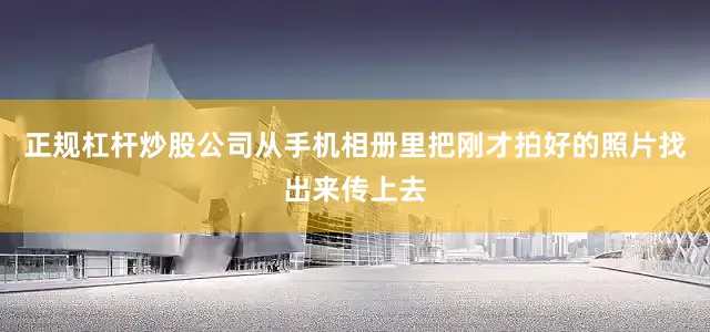 正规杠杆炒股公司从手机相册里把刚才拍好的照片找出来传上去