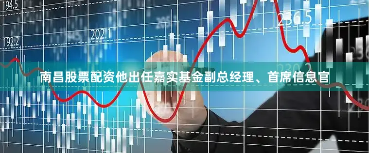 南昌股票配资他出任嘉实基金副总经理、首席信息官