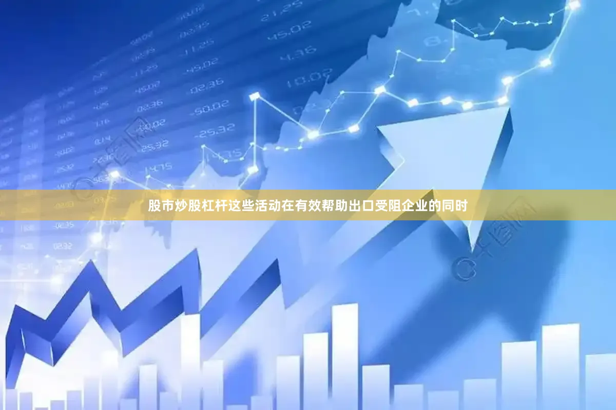 股市炒股杠杆这些活动在有效帮助出口受阻企业的同时