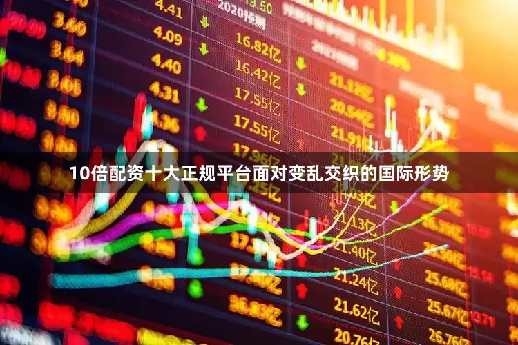 10倍配资十大正规平台面对变乱交织的国际形势