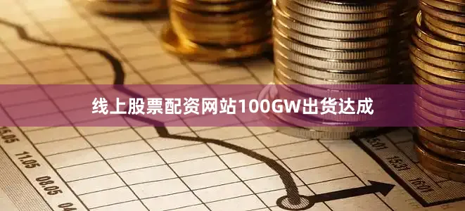 线上股票配资网站100GW出货达成
