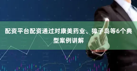 配资平台配资通过对康美药业、獐子岛等6个典型案例讲解
