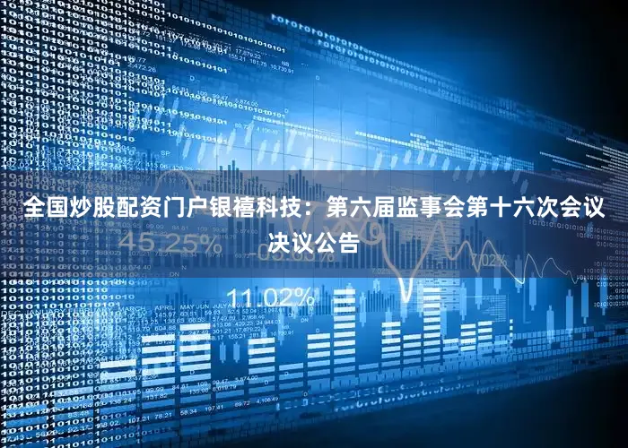 全国炒股配资门户银禧科技：第六届监事会第十六次会议决议公告