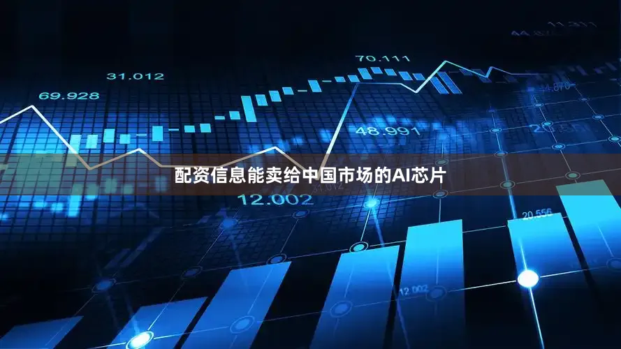 配资信息能卖给中国市场的AI芯片