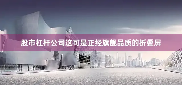 股市杠杆公司这可是正经旗舰品质的折叠屏
