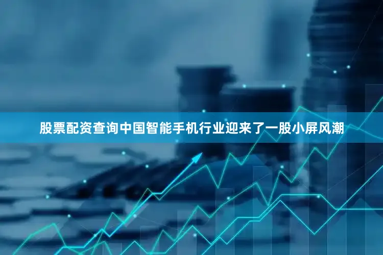 股票配资查询中国智能手机行业迎来了一股小屏风潮