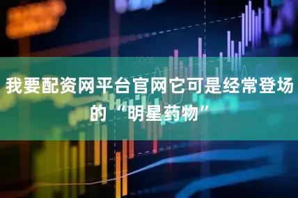 我要配资网平台官网它可是经常登场的 “明星药物”