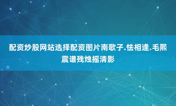 配资炒股网站选择配资图片南歌子.怯相逢.毛熙震谱残烛摇清影