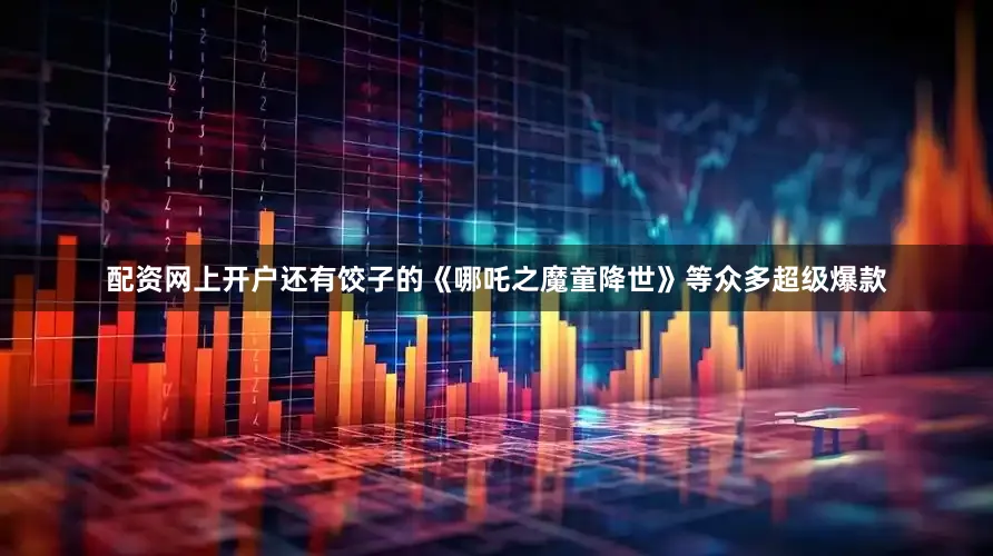 配资网上开户还有饺子的《哪吒之魔童降世》等众多超级爆款