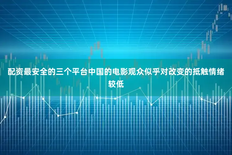 配资最安全的三个平台中国的电影观众似乎对改变的抵触情绪较低