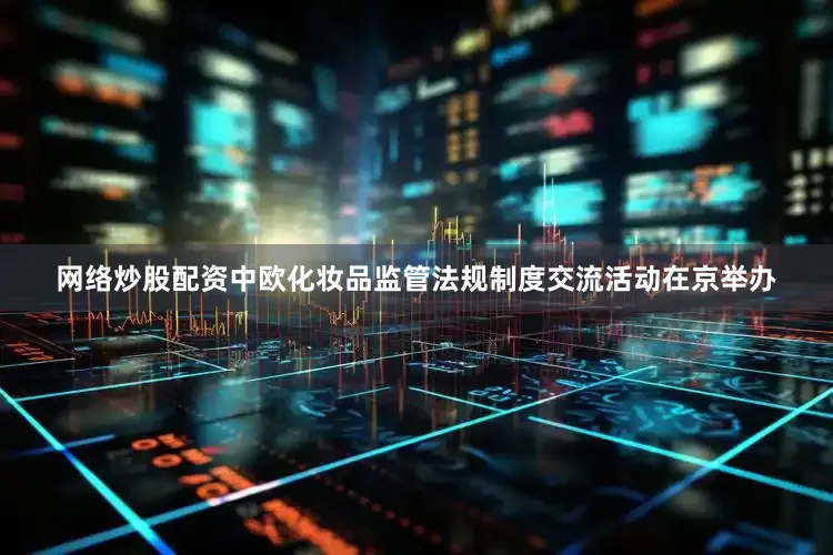 网络炒股配资中欧化妆品监管法规制度交流活动在京举办