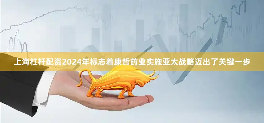 上海杠杆配资2024年标志着康哲药业实施亚太战略迈出了关键一步