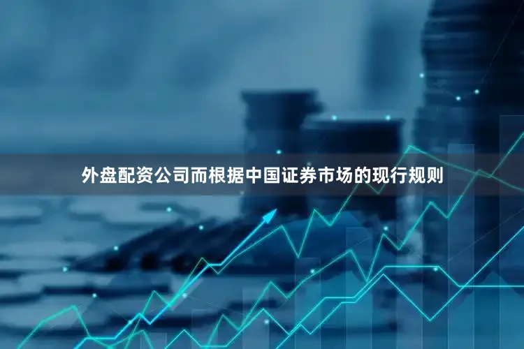 外盘配资公司而根据中国证券市场的现行规则
