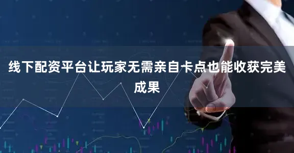 线下配资平台让玩家无需亲自卡点也能收获完美成果