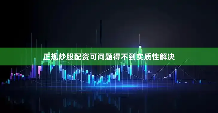 正规炒股配资可问题得不到实质性解决