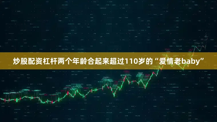 炒股配资杠杆两个年龄合起来超过110岁的“爱情老baby”