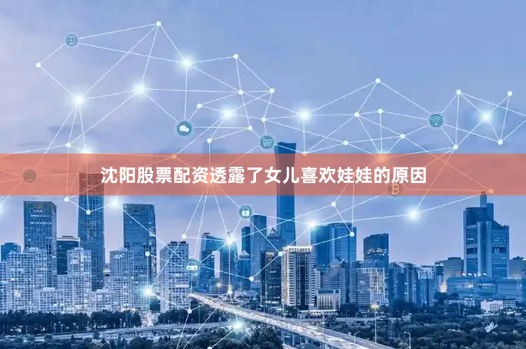 沈阳股票配资透露了女儿喜欢娃娃的原因