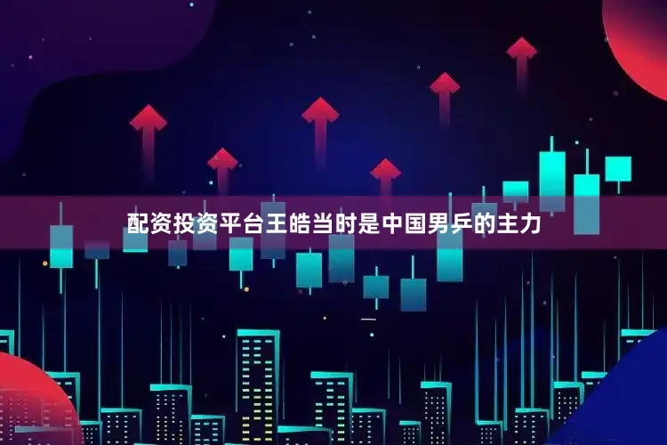 配资投资平台王皓当时是中国男乒的主力
