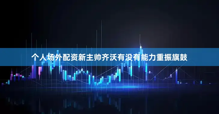 个人场外配资新主帅齐沃有没有能力重振旗鼓