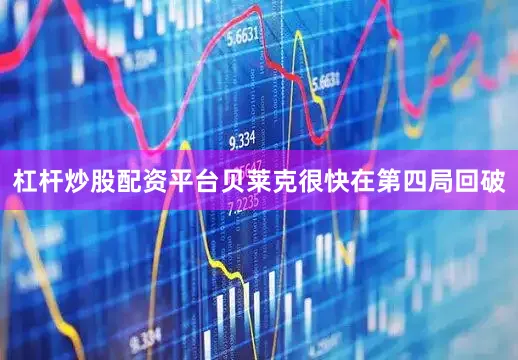 杠杆炒股配资平台贝莱克很快在第四局回破
