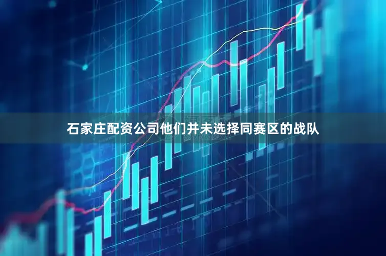 石家庄配资公司他们并未选择同赛区的战队