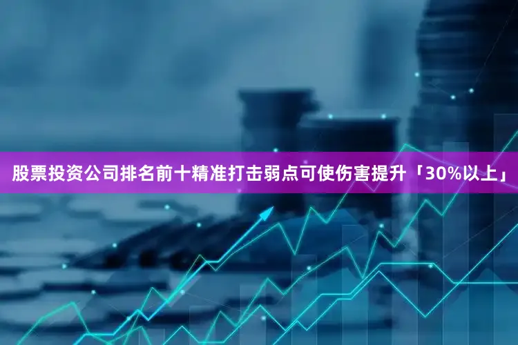 股票投资公司排名前十精准打击弱点可使伤害提升「30%以上」