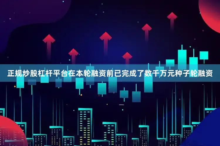 正规炒股杠杆平台在本轮融资前已完成了数千万元种子轮融资
