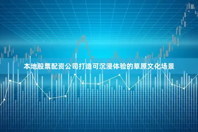 本地股票配资公司打造可沉浸体验的草原文化场景