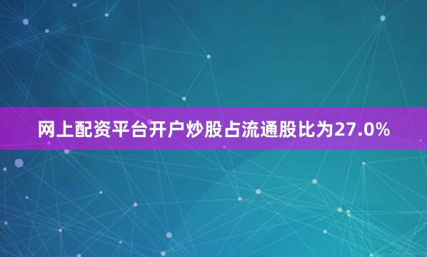 网上配资平台开户炒股占流通股比为27.0%