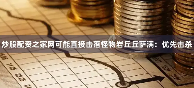 炒股配资之家网可能直接击落怪物岩丘丘萨满：优先击杀