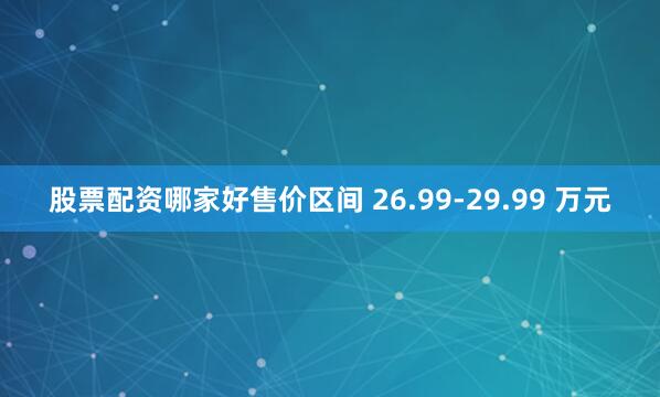 股票配资哪家好售价区间 26.99-29.99 万元