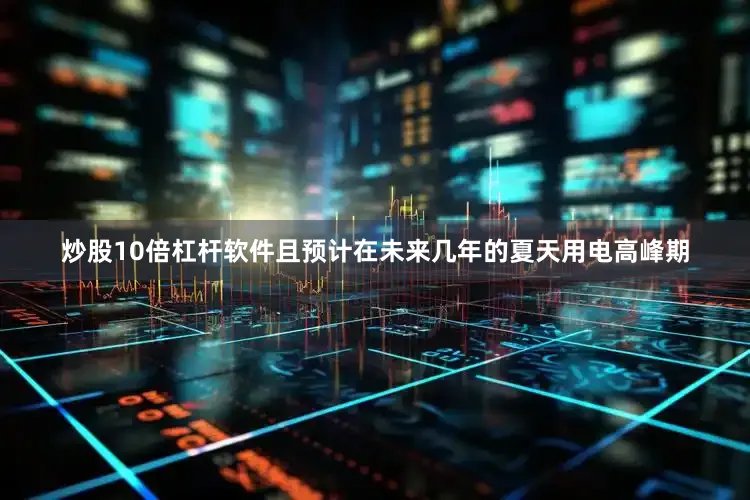 炒股10倍杠杆软件且预计在未来几年的夏天用电高峰期