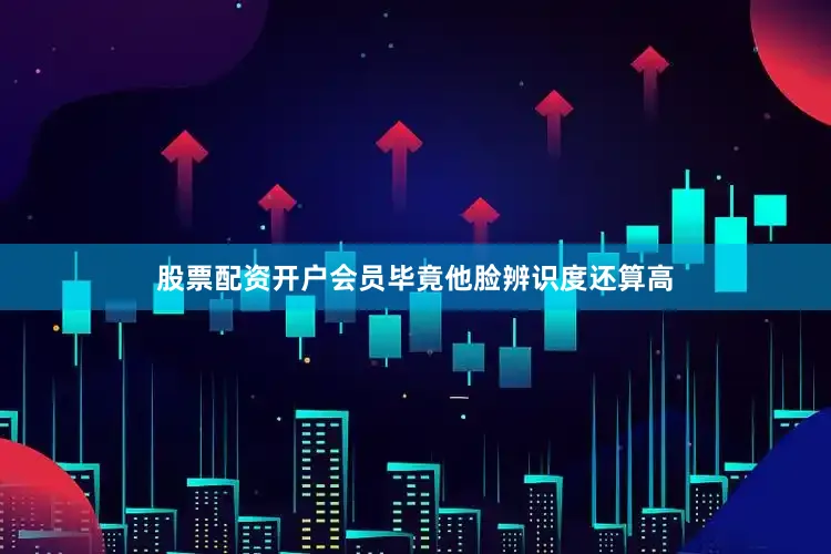 股票配资开户会员毕竟他脸辨识度还算高