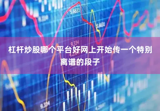 杠杆炒股哪个平台好网上开始传一个特别离谱的段子