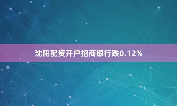 沈阳配资开户招商银行跌0.12%
