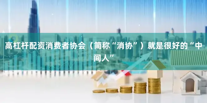 高杠杆配资消费者协会（简称“消协”）就是很好的“中间人”