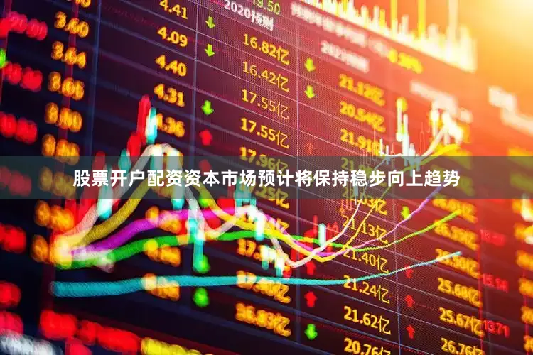 股票开户配资资本市场预计将保持稳步向上趋势
