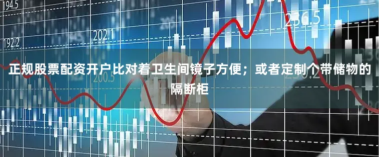 正规股票配资开户比对着卫生间镜子方便；或者定制个带储物的隔断柜