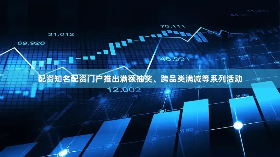配资知名配资门户推出满额抽奖、跨品类满减等系列活动