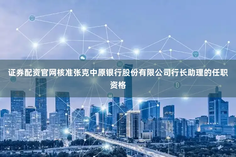 证券配资官网核准张克中原银行股份有限公司行长助理的任职资格