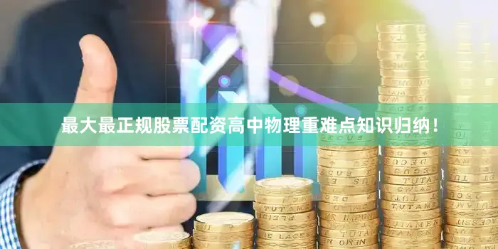 最大最正规股票配资高中物理重难点知识归纳！